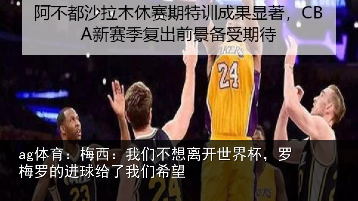 ag体育：梅西：我们不想离开世界杯，罗梅罗的进球给了我们希望
