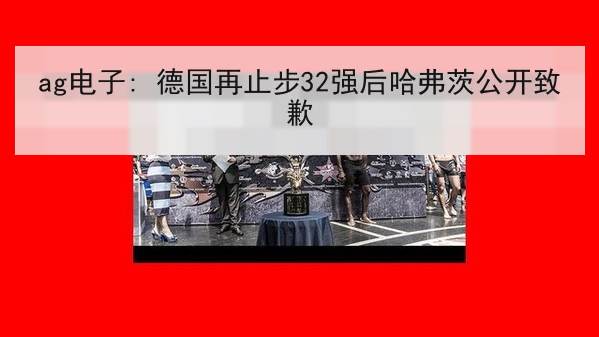 ag电子: 德国再止步32强后哈弗茨公开致歉