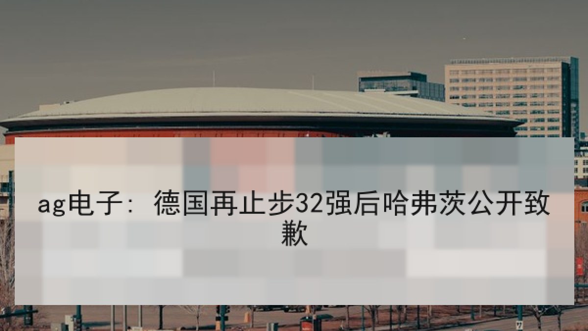 ag电子: 德国再止步32强后哈弗茨公开致歉