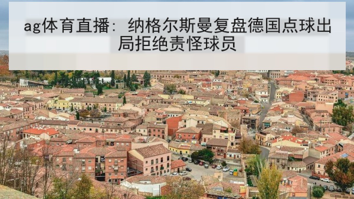 ag体育直播: 纳格尔斯曼复盘德国点球出局拒绝责怪球员