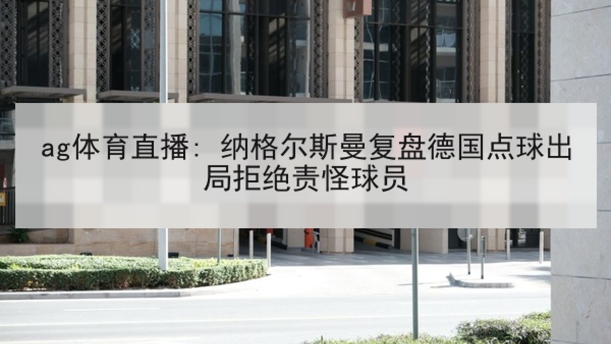 ag体育直播: 纳格尔斯曼复盘德国点球出局拒绝责怪球员