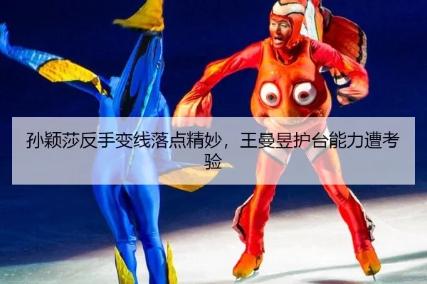 孙颖莎反手变线落点精妙，王曼昱护台能力遭考验