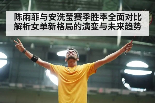 陈雨菲与安洗莹赛季胜率全面对比解析女单新格局的演变与未来趋势
