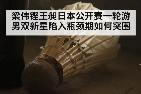 梁伟铿王昶日本公开赛一轮游男双新星陷入瓶颈期如何突围