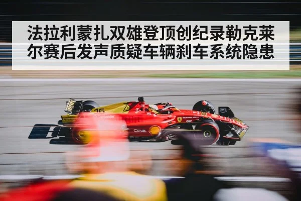 法拉利蒙扎双雄登顶创纪录勒克莱尔赛后发声质疑车辆刹车系统隐患