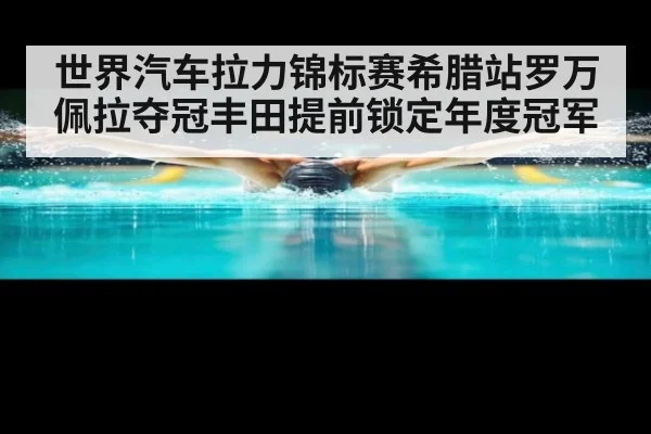世界汽车拉力锦标赛希腊站罗万佩拉夺冠丰田提前锁定年度冠军