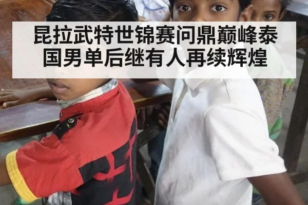昆拉武特世锦赛问鼎巅峰泰国男单后继有人再续辉煌