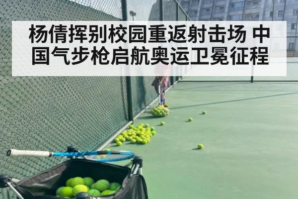 杨倩挥别校园重返射击场 中国气步枪启航奥运卫冕征程